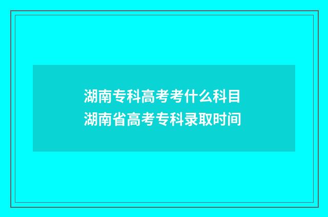 湖南专科高考考什么科目 湖南省高考专科录取时间