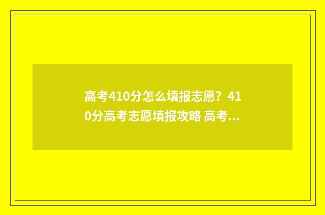高考410分怎么填报志愿？410分高考志愿填报攻略 高考410分什么水平