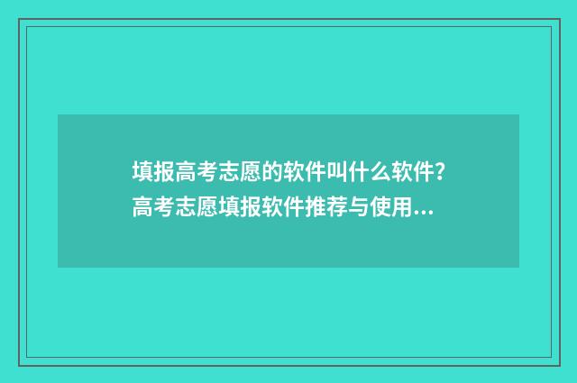 填报高考志愿的软件叫什么软件？高考志愿填报软件推荐与使用指南 填报高考志愿的步骤