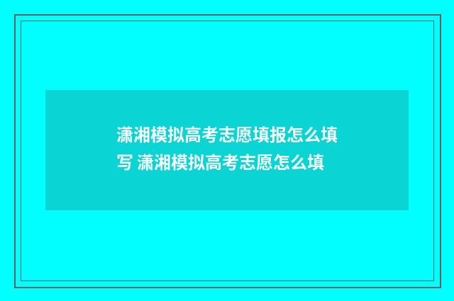 潇湘模拟高考志愿填报怎么填写 潇湘模拟高考志愿怎么填