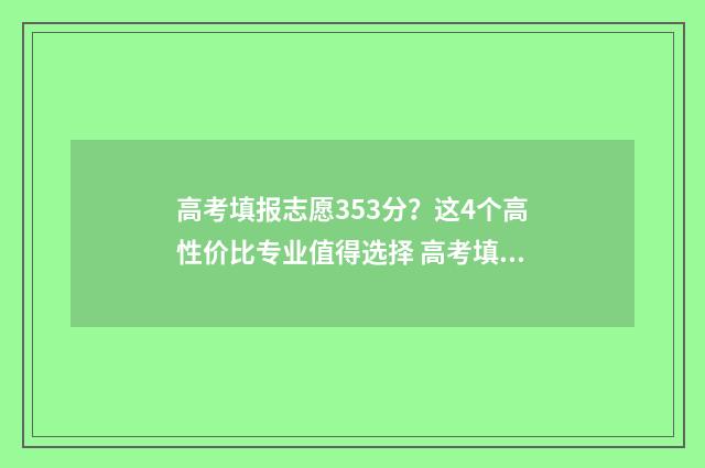 高考填报志愿353分？这4个高性价比专业值得选择 高考填报志愿指南