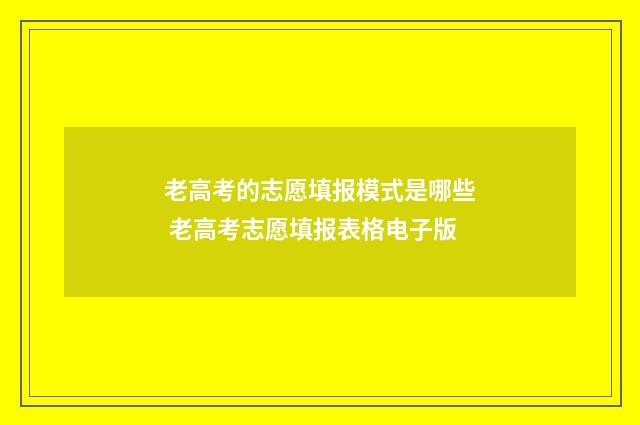 老高考的志愿填报模式是哪些 老高考志愿填报表格电子版