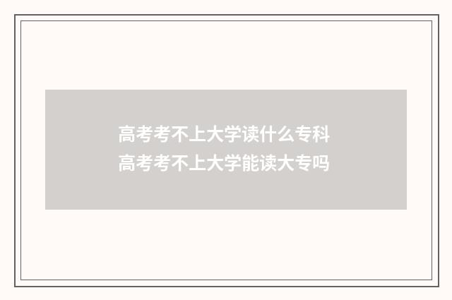 高考考不上大学读什么专科 高考考不上大学能读大专吗
