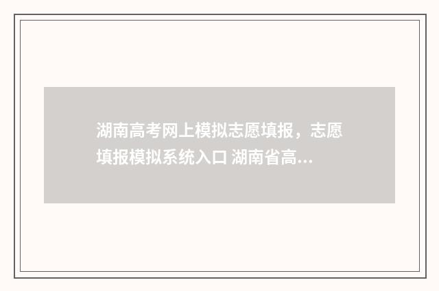 湖南高考网上模拟志愿填报，志愿填报模拟系统入口 湖南省高考模拟考试