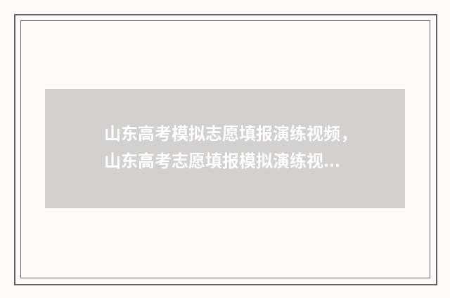 山东高考模拟志愿填报演练视频，山东高考志愿填报模拟演练视频汇总 山东高考模拟志愿系统官网