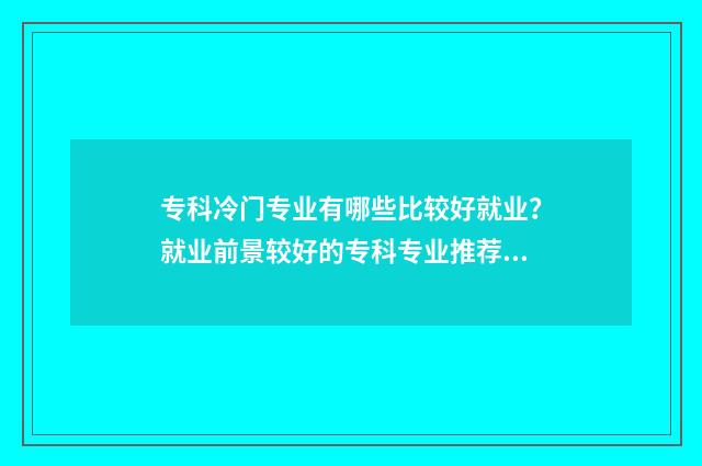 专科冷门专业有哪些比较好就业？就业前景较好的专科专业推荐 专科冷门专业有哪些专业可以报