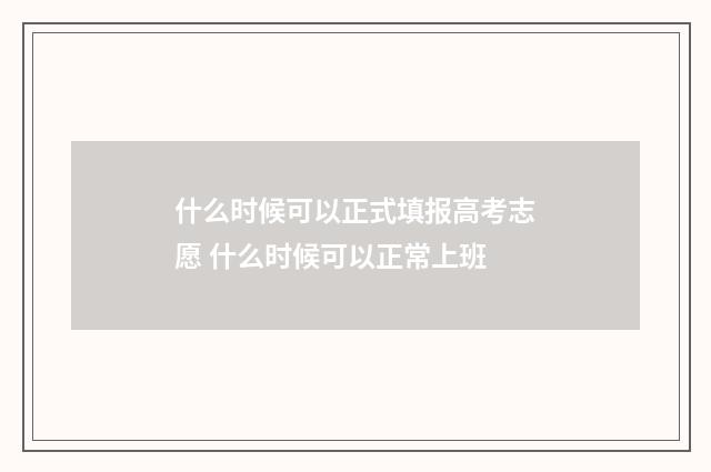 什么时候可以正式填报高考志愿 什么时候可以正常上班