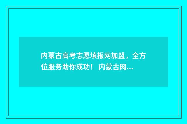 内蒙古高考志愿填报网加盟，全方位服务助你成功！ 内蒙古网报志愿大数据