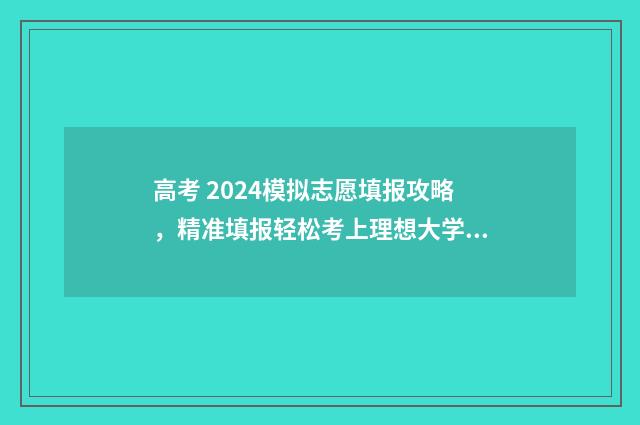 高考 2024模拟志愿填报攻略，精准填报轻松考上理想大学 2021模拟高考志愿