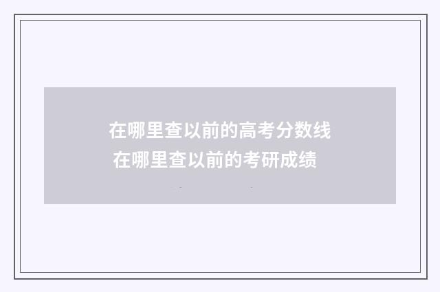 在哪里查以前的高考分数线 在哪里查以前的考研成绩