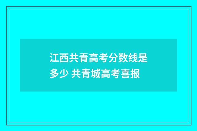 江西共青高考分数线是多少 共青城高考喜报
