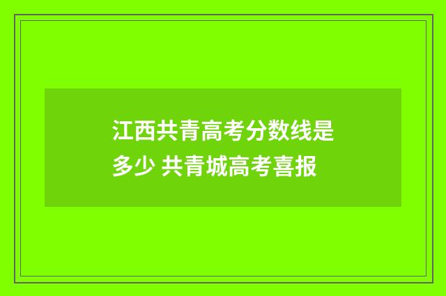 江西共青高考分数线是多少 共青城高考喜报