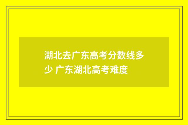 湖北去广东高考分数线多少 广东湖北高考难度