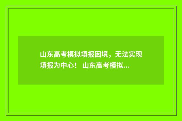 山东高考模拟填报困境，无法实现填报为中心！ 山东高考模拟填报志愿系统官网2021
