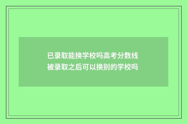 已录取能换学校吗高考分数线 被录取之后可以换别的学校吗