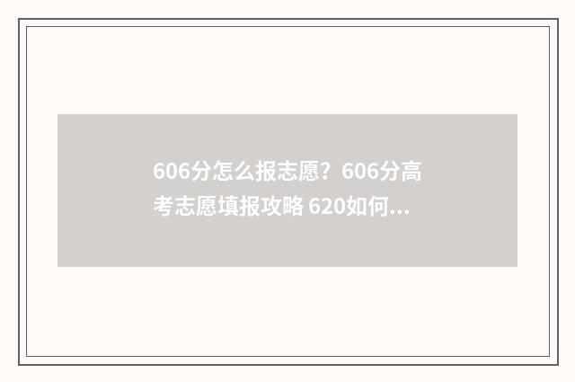 606分怎么报志愿？606分高考志愿填报攻略 620如何填志愿