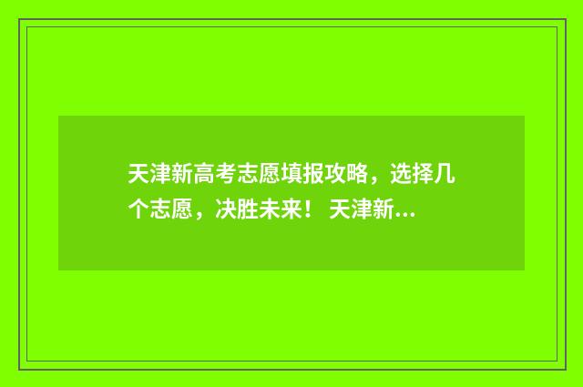 天津新高考志愿填报攻略，选择几个志愿，决胜未来！ 天津新高考志愿辅助填报系统