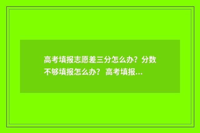 高考填报志愿差三分怎么办？分数不够填报怎么办？ 高考填报志愿差多少可以冲一下