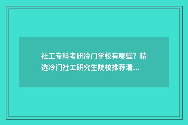 社工专科考研冷门学校有哪些？精选冷门社工研究生院校推荐清单 考社工专业研究生要考什么科目