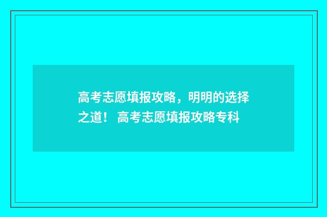 高考志愿填报攻略，明明的选择之道！ 高考志愿填报攻略专科