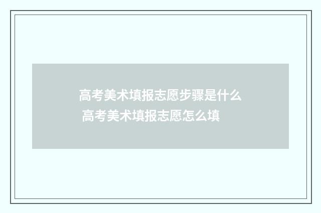 高考美术填报志愿步骤是什么 高考美术填报志愿怎么填