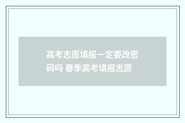 高考志愿填报一定要改密码吗 春季高考填报志愿