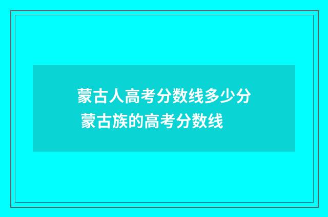 蒙古人高考分数线多少分 蒙古族的高考分数线