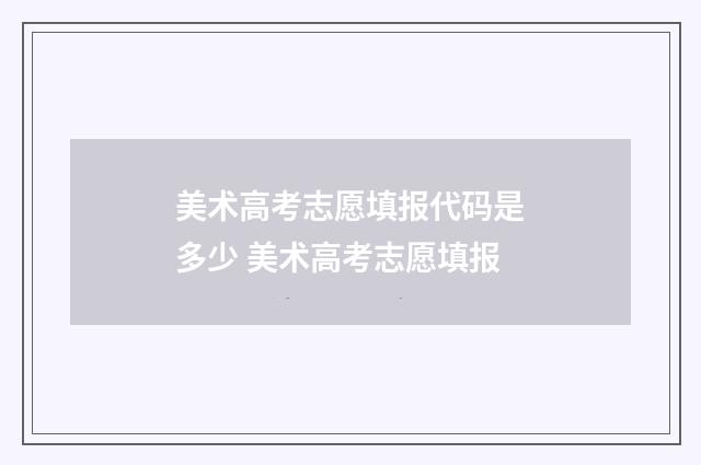 美术高考志愿填报代码是多少 美术高考志愿填报