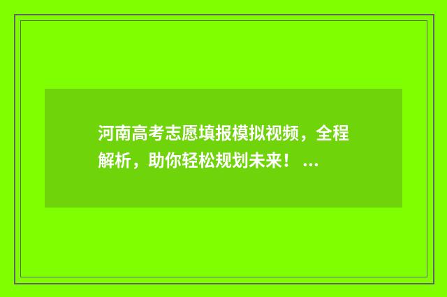 河南高考志愿填报模拟视频，全程解析，助你轻松规划未来！ 河南高考志愿填报时间和截止时间