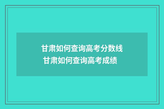 甘肃如何查询高考分数线 甘肃如何查询高考成绩
