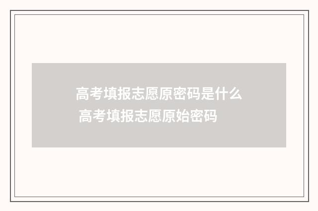 高考填报志愿原密码是什么 高考填报志愿原始密码