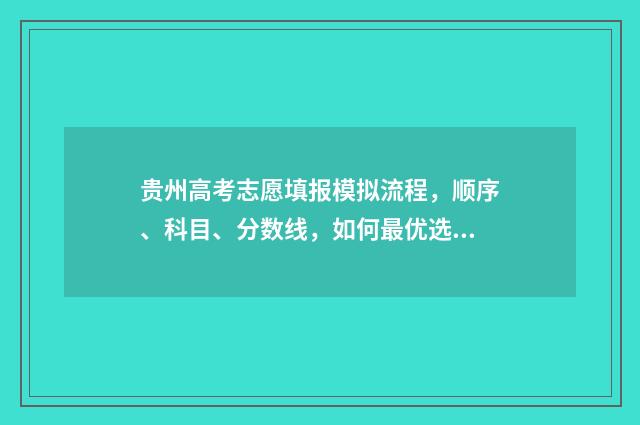 贵州高考志愿填报模拟流程，顺序、科目、分数线，如何最优选择？ 贵州高考志愿填报入口