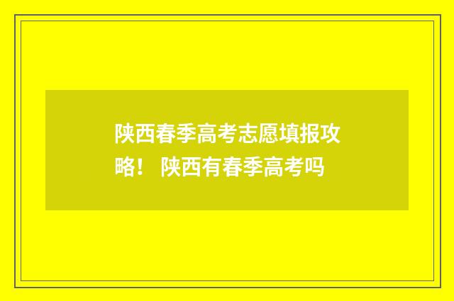 陕西春季高考志愿填报攻略！ 陕西有春季高考吗