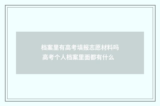 档案里有高考填报志愿材料吗 高考个人档案里面都有什么