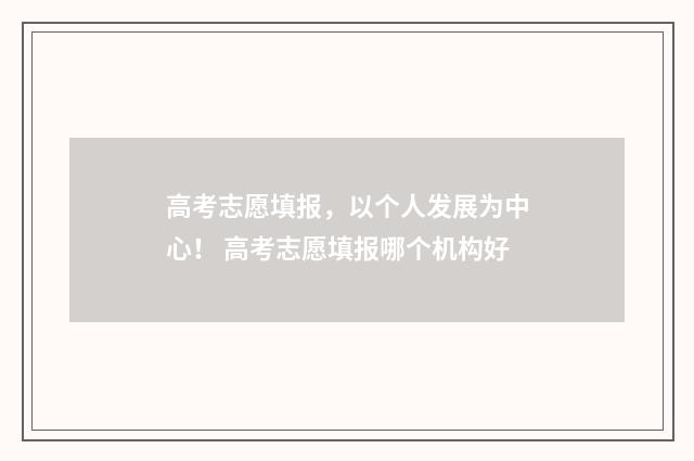 高考志愿填报，以个人发展为中心！ 高考志愿填报哪个机构好