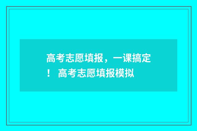 高考志愿填报，一课搞定！ 高考志愿填报模拟