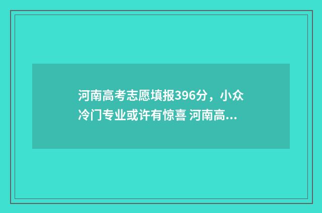 河南高考志愿填报396分，小众冷门专业或许有惊喜 河南高考志愿填报时间表