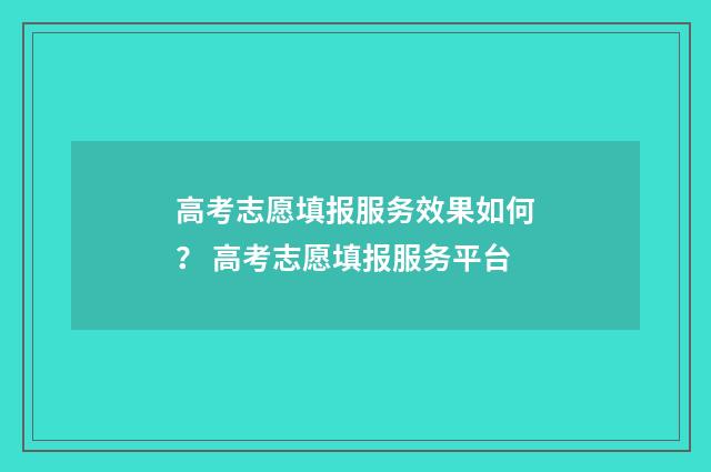 高考志愿填报服务效果如何？ 高考志愿填报服务平台