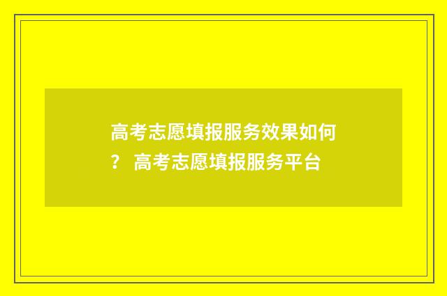 高考志愿填报服务效果如何？ 高考志愿填报服务平台