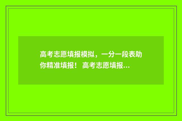 高考志愿填报模拟，一分一段表助你精准填报！ 高考志愿填报模拟表样本