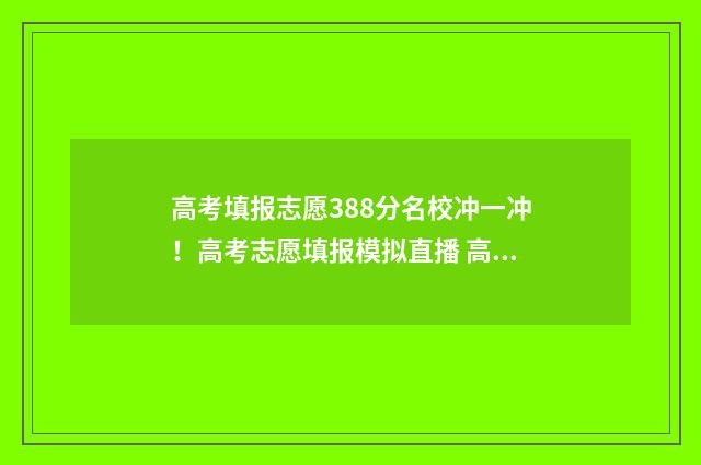 高考填报志愿388分名校冲一冲！高考志愿填报模拟直播 高考填报志愿入口