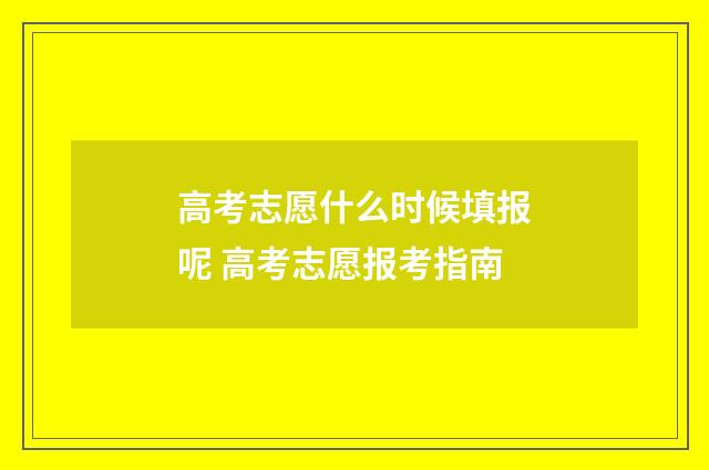 高考志愿什么时候填报呢 高考志愿报考指南
