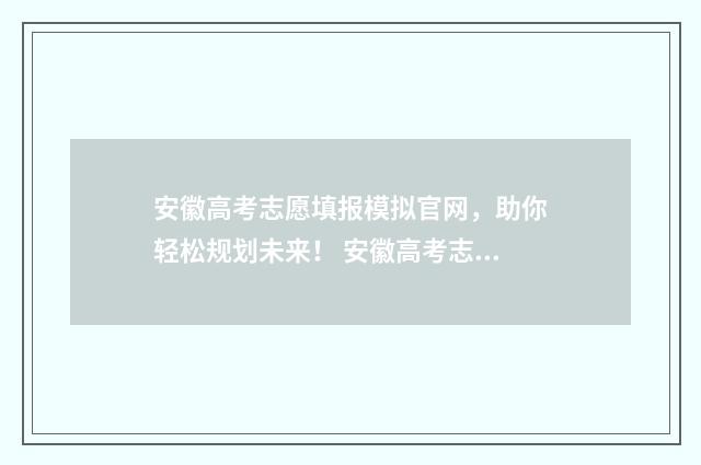 安徽高考志愿填报模拟官网，助你轻松规划未来！ 安徽高考志愿填报查询系统