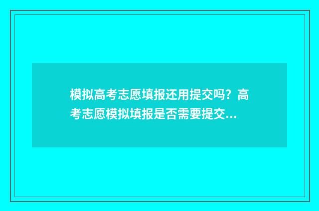 模拟高考志愿填报还用提交吗？高考志愿模拟填报是否需要提交？ 模拟高考志愿填报入口官网