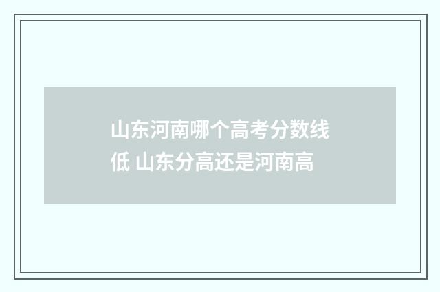 山东河南哪个高考分数线低 山东分高还是河南高