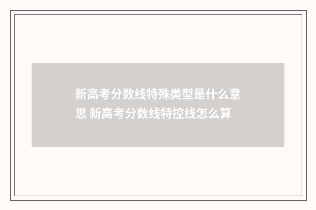 新高考分数线特殊类型是什么意思 新高考分数线特控线怎么算