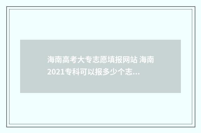 海南高考大专志愿填报网站 海南2021专科可以报多少个志愿