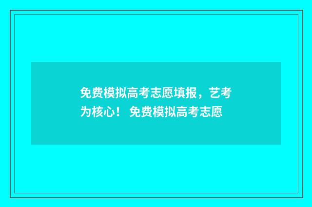 免费模拟高考志愿填报，艺考为核心！ 免费模拟高考志愿