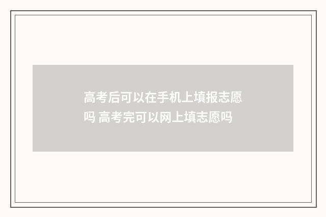 高考后可以在手机上填报志愿吗 高考完可以网上填志愿吗
