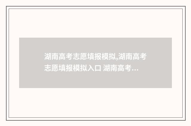 湖南高考志愿填报模拟,湖南高考志愿填报模拟入口 湖南高考志愿填报指南2024